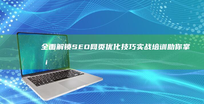 全面解锁SEO网页优化技巧：实战培训助你掌握排名秘籍